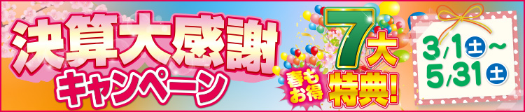 決算大感謝キャンペーン 春もお得7大特典 3/1(土)〜5/31(土)